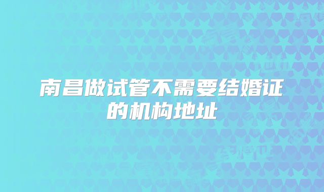 南昌做试管不需要结婚证的机构地址