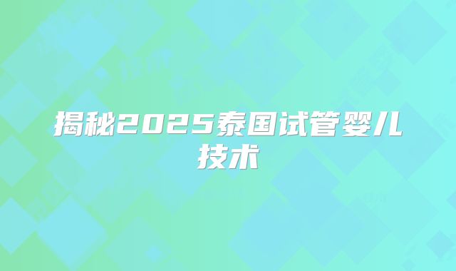 揭秘2025泰国试管婴儿技术
