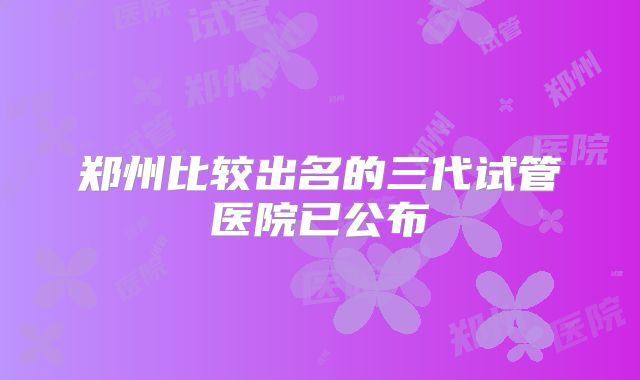 郑州比较出名的三代试管医院已公布