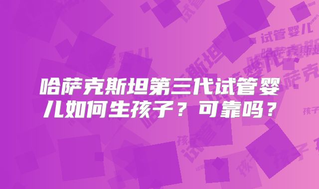 哈萨克斯坦第三代试管婴儿如何生孩子？可靠吗？