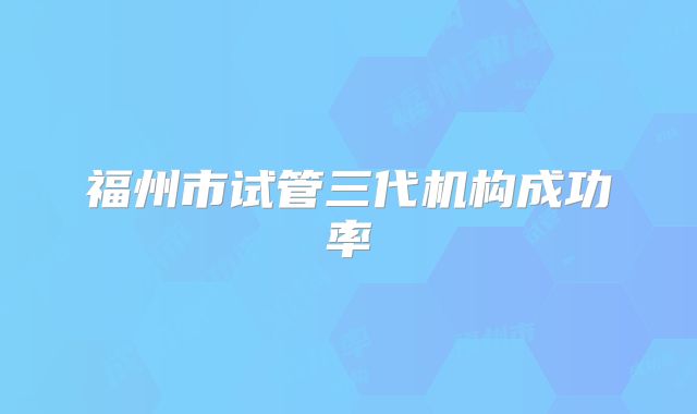 福州市试管三代机构成功率