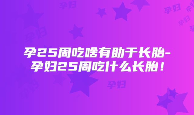 孕25周吃啥有助于长胎-孕妇25周吃什么长胎！