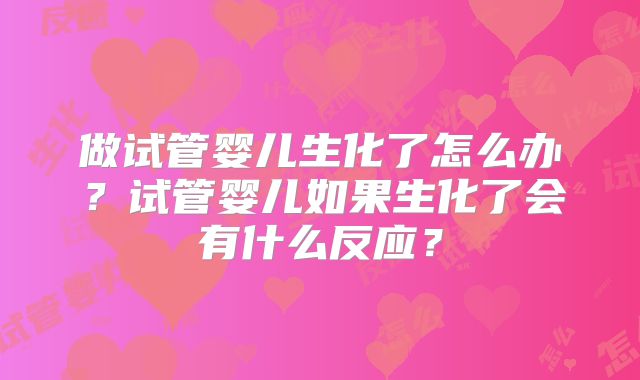 做试管婴儿生化了怎么办?试管婴儿如果生化了会有什么反应?