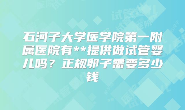 石河子大学医学院第一附属医院有**提供做试管婴儿吗？正规卵子需要多少钱