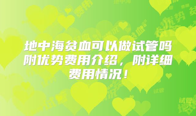 地中海贫血可以做试管吗附优势费用介绍，附详细费用情况！