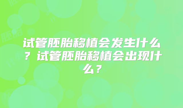 试管胚胎移植会发生什么?试管胚胎移植会出现什么?