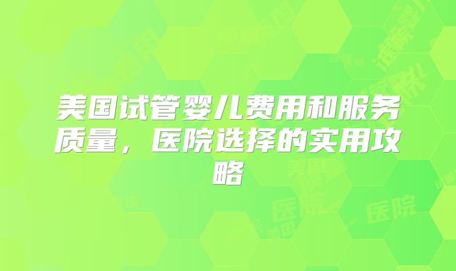 美国试管婴儿费用和服务质量，医院选择的实用攻略