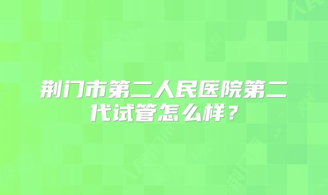 荆门市第二人民医院第二代试管怎么样？