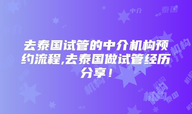 去泰国试管的中介机构预约流程,去泰国做试管经历分享！