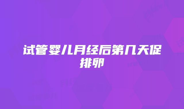 试管婴儿月经后第几天促排卵