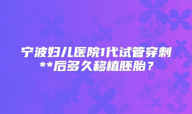 宁波妇儿医院1代试管穿刺**后多久移植胚胎?
