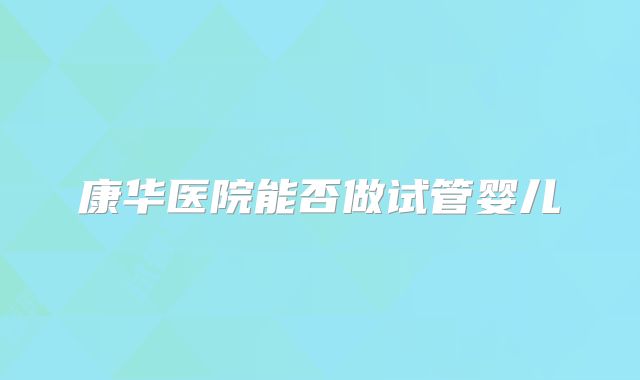 康华医院能否做试管婴儿