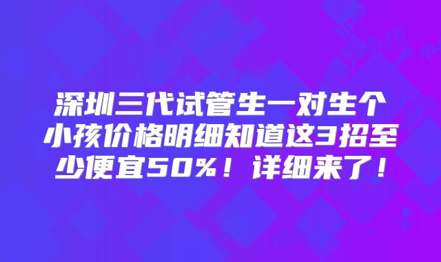 深圳三代试管生一对生个小孩价格明细知道这3招至少便宜50%!详细来了!
