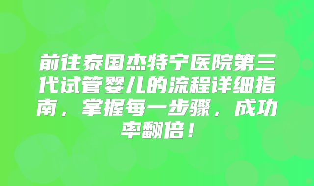 前往泰国杰特宁医院第三代试管婴儿的流程详细指南，掌握每一步骤，成功率翻倍！