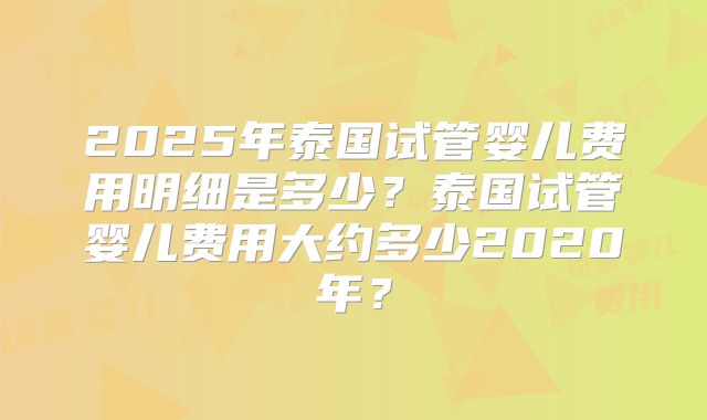 2025年泰国试管婴儿费用明细是多少?泰国试管婴儿费用大约多少2020年?