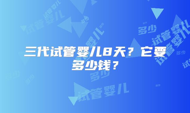 三代试管婴儿8天？它要多少钱？