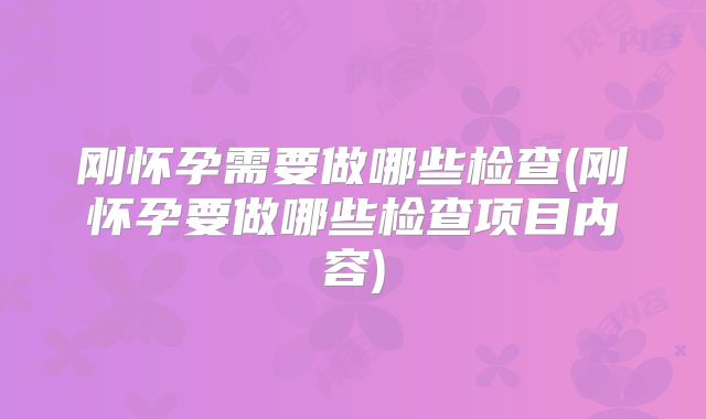 刚怀孕需要做哪些检查(刚怀孕要做哪些检查项目内容)