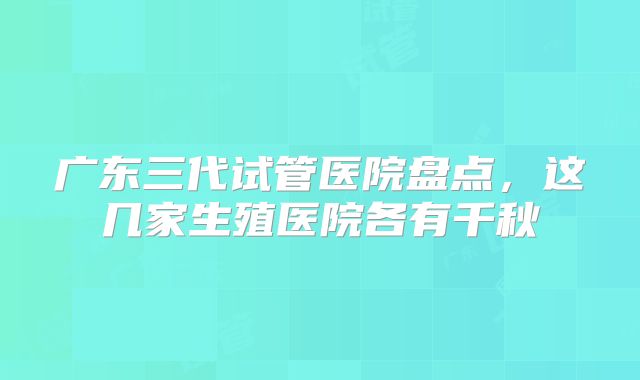 广东三代试管医院盘点，这几家生殖医院各有千秋