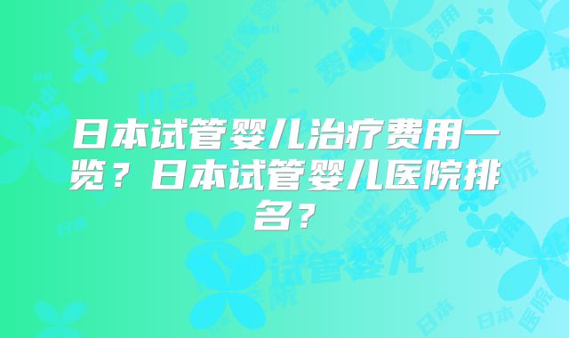日本试管婴儿治疗费用一览？日本试管婴儿医院排名？