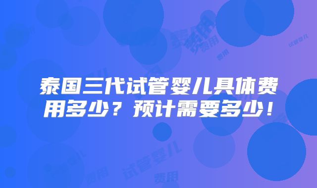 泰国三代试管婴儿具体费用多少？预计需要多少！