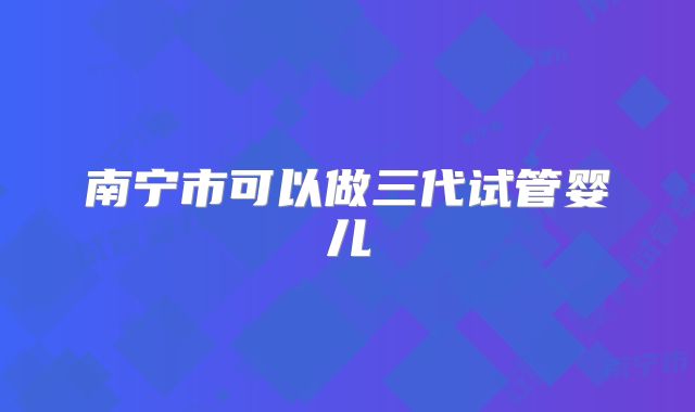 南宁市可以做三代试管婴儿