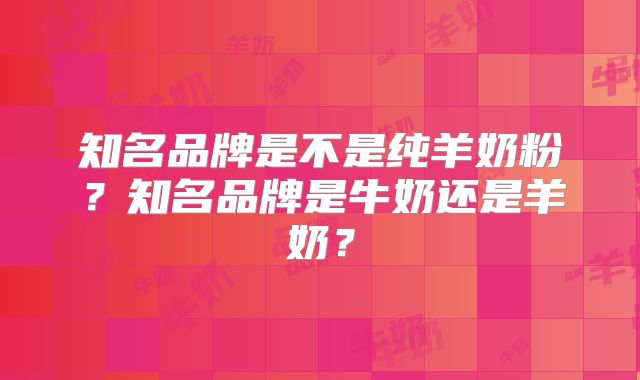 知名品牌是不是纯羊奶粉？知名品牌是牛奶还是羊奶？