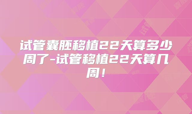 试管囊胚移植22天算多少周了-试管移植22天算几周！