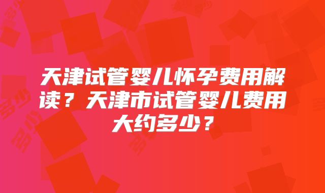天津试管婴儿怀孕费用解读？天津市试管婴儿费用大约多少？