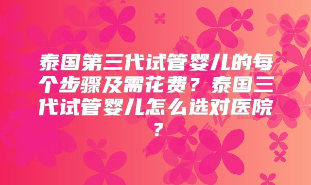泰国第三代试管婴儿的每个步骤及需花费？泰国三代试管婴儿怎么选对医院？