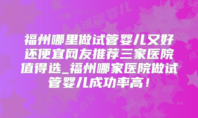 福州哪里做试管婴儿又好还便宜网友推荐三家医院值得选_福州哪家医院做试管婴儿成功率高!