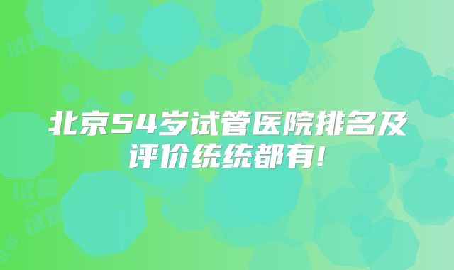 北京54岁试管医院排名及评价统统都有!
