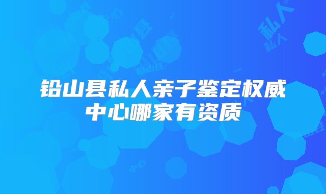 铅山县私人亲子鉴定权威中心哪家有资质
