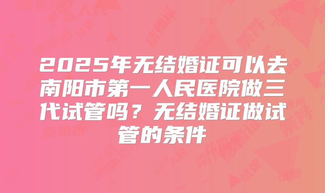 2025年无结婚证可以去南阳市第一人民医院做三代试管吗?无结婚证做试管的条件