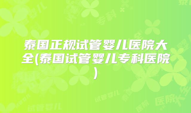 泰国正规试管婴儿医院大全(泰国试管婴儿专科医院)