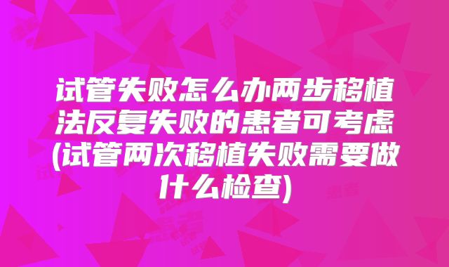 试管失败怎么办两步移植法反复失败的患者可考虑(试管两次移植失败需要做什么检查)