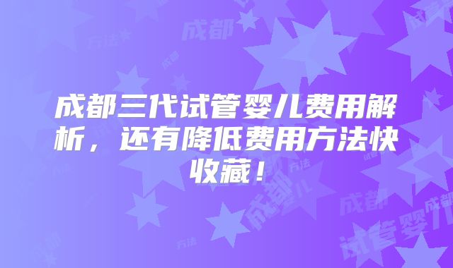 成都三代试管婴儿费用解析,还有降低费用方法快收藏!