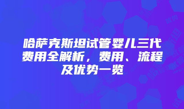 哈萨克斯坦试管婴儿三代费用全解析，费用、流程及优势一览
