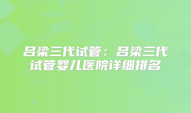 吕梁三代试管:吕梁三代试管婴儿医院详细排名