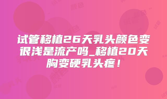 试管移植26天乳头颜色变很浅是流产吗_移植20天胸变硬乳头疼！