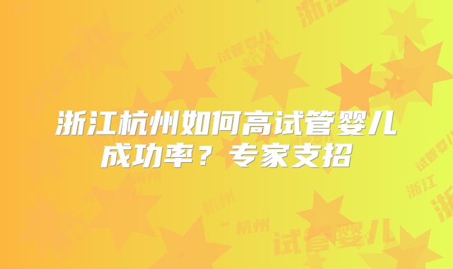 浙江杭州如何高试管婴儿成功率？专家支招