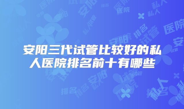 安阳三代试管比较好的私人医院排名前十有哪些