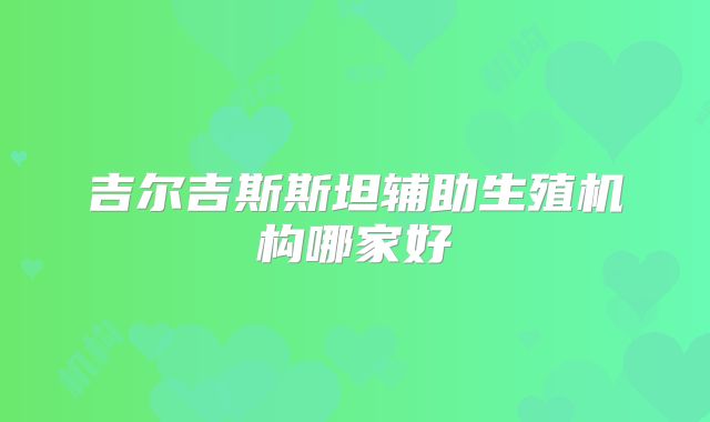 吉尔吉斯斯坦辅助生殖机构哪家好