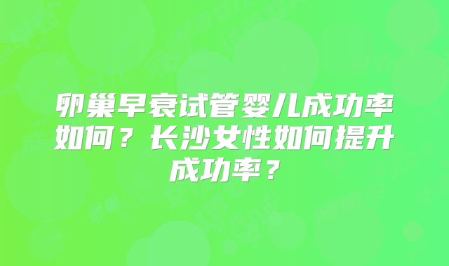 卵巢早衰试管婴儿成功率如何？长沙女性如何提升成功率？