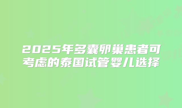 2025年多囊卵巢患者可考虑的泰国试管婴儿选择