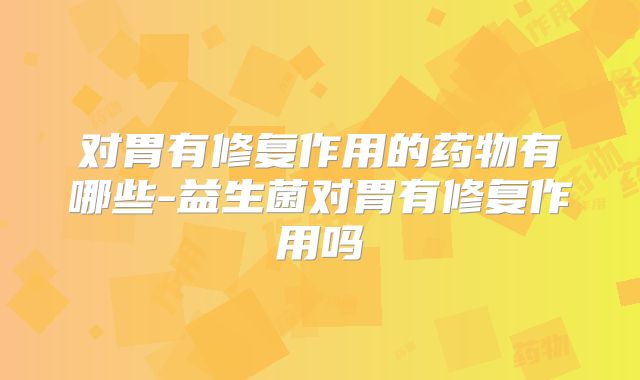 对胃有修复作用的药物有哪些-益生菌对胃有修复作用吗