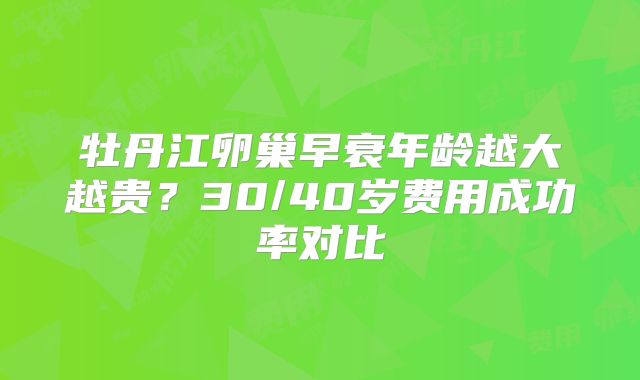 牡丹江卵巢早衰年龄越大越贵？30/40岁费用成功率对比