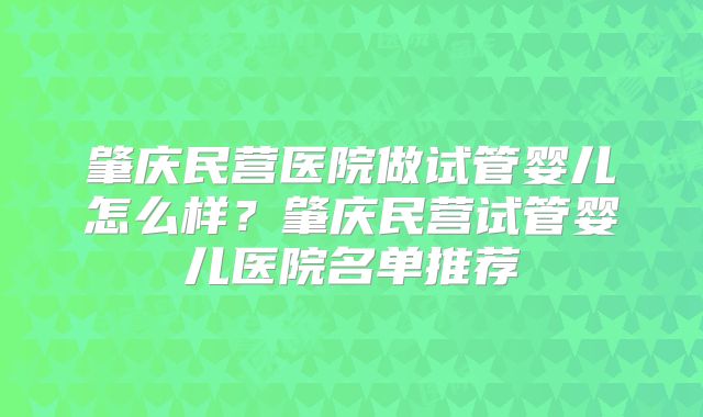 肇庆民营医院做试管婴儿怎么样？肇庆民营试管婴儿医院名单推荐