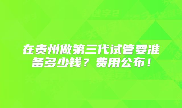 在贵州做第三代试管要准备多少钱?费用公布!