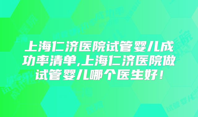上海仁济医院试管婴儿成功率清单,上海仁济医院做试管婴儿哪个医生好！