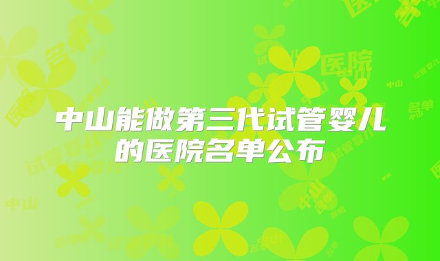 中山能做第三代试管婴儿的医院名单公布